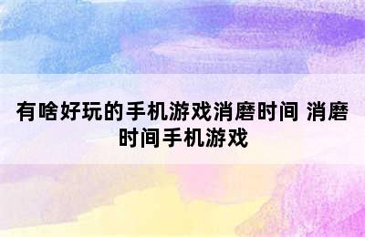 有啥好玩的手机游戏消磨时间 消磨时间手机游戏